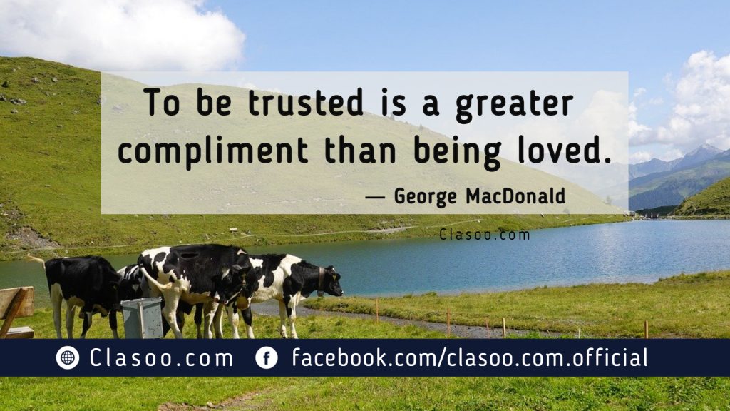 To be Trusted is a greater compliment than being loved