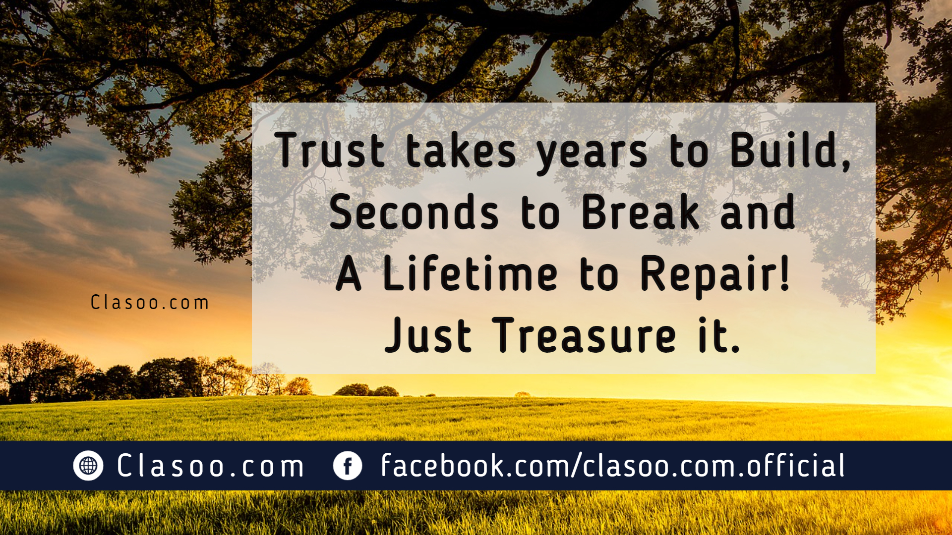 Trust takes years to build, seconds to break and a Lifetime to repair. Just treasure it!